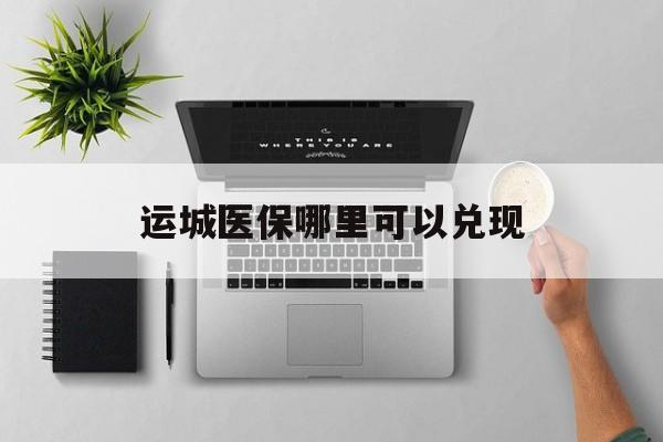 琼海最新运城医保哪里可以兑现方法分析(最方便真实的琼海运城医保中心在哪方法)