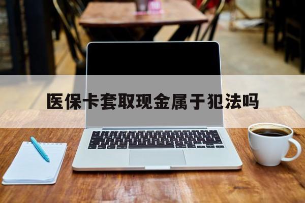 琼海最新医保卡套取现金属于犯法吗方法分析(最方便真实的琼海医保卡套取现金属于犯法吗判几年方法)